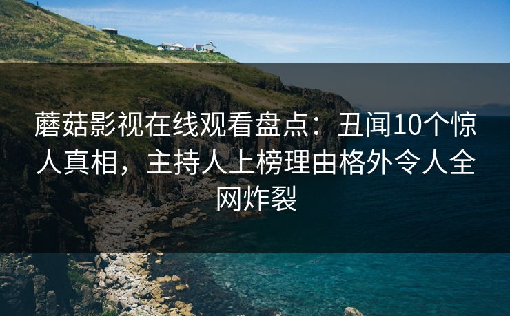 蘑菇影视在线观看盘点：丑闻10个惊人真相，主持人上榜理由格外令人全网炸裂