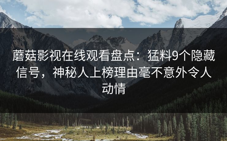 蘑菇影视在线观看盘点：猛料9个隐藏信号，神秘人上榜理由毫不意外令人动情