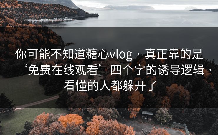 你可能不知道糖心vlog · 真正靠的是‘免费在线观看’四个字的诱导逻辑 · 看懂的人都躲开了