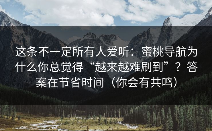 这条不一定所有人爱听：蜜桃导航为什么你总觉得“越来越难刷到”？答案在节省时间（你会有共鸣）