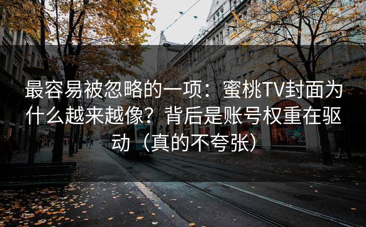 最容易被忽略的一项：蜜桃TV封面为什么越来越像？背后是账号权重在驱动（真的不夸张）