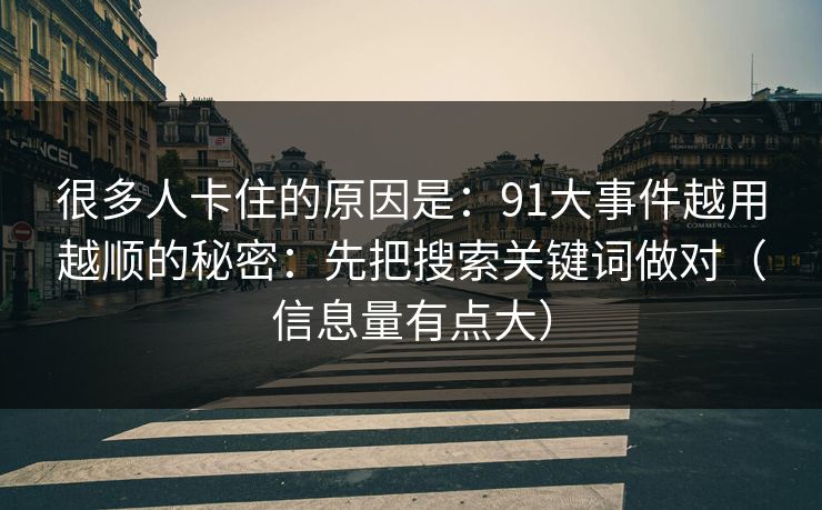 很多人卡住的原因是：91大事件越用越顺的秘密：先把搜索关键词做对（信息量有点大）