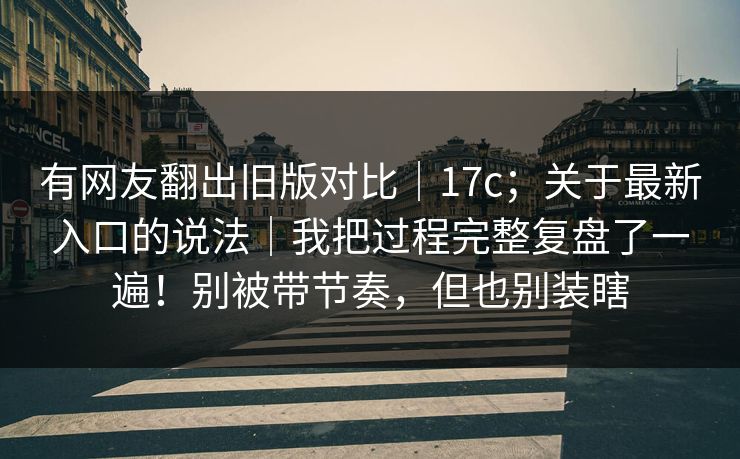 有网友翻出旧版对比｜17c；关于最新入口的说法｜我把过程完整复盘了一遍！别被带节奏，但也别装瞎