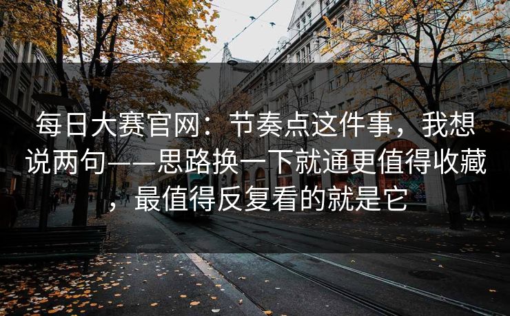 每日大赛官网：节奏点这件事，我想说两句——思路换一下就通更值得收藏，最值得反复看的就是它