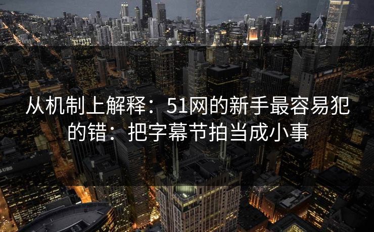 从机制上解释：51网的新手最容易犯的错：把字幕节拍当成小事