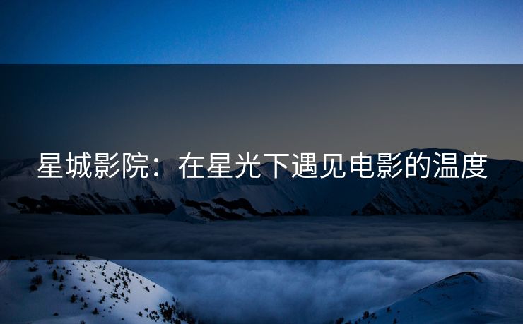 星城影院：在星光下遇见电影的温度