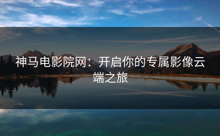 神马电影院网：开启你的专属影像云端之旅