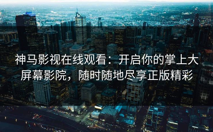 神马影视在线观看：开启你的掌上大屏幕影院，随时随地尽享正版精彩
