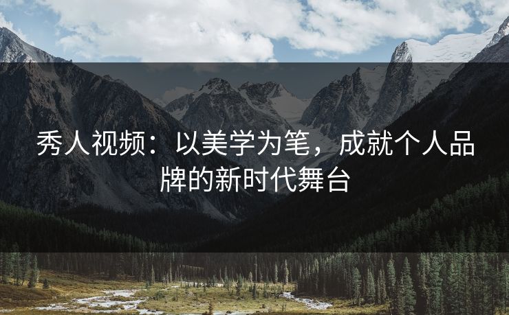 秀人视频：以美学为笔，成就个人品牌的新时代舞台