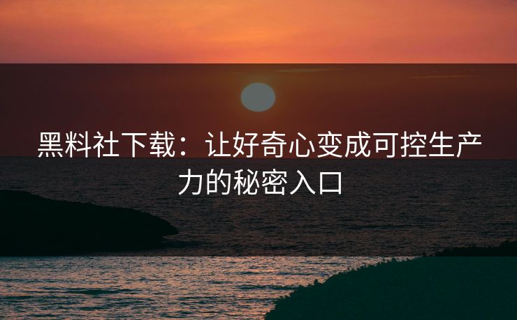 黑料社下载：让好奇心变成可控生产力的秘密入口