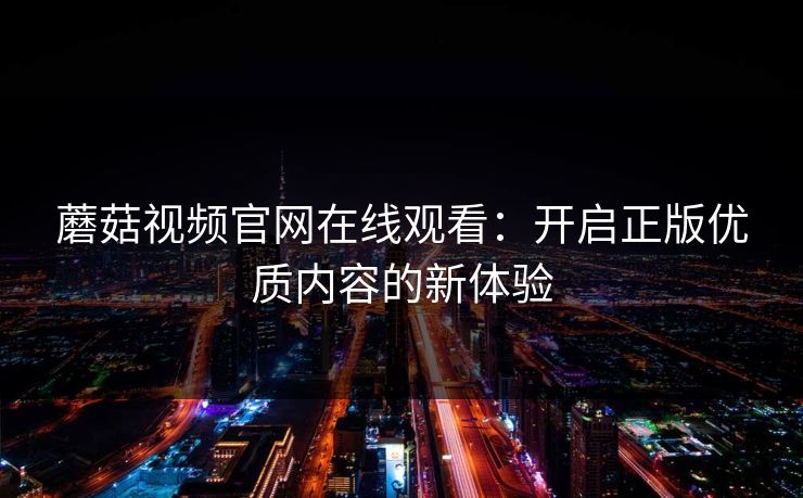 蘑菇视频官网在线观看：开启正版优质内容的新体验