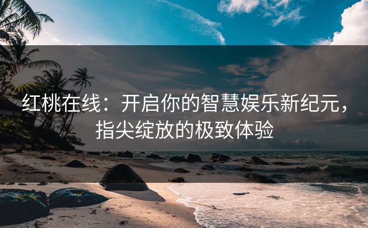 红桃在线：开启你的智慧娱乐新纪元，指尖绽放的极致体验