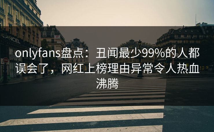onlyfans盘点:丑闻最少99%的人都误会了,网红上榜理由异常令人热血沸腾