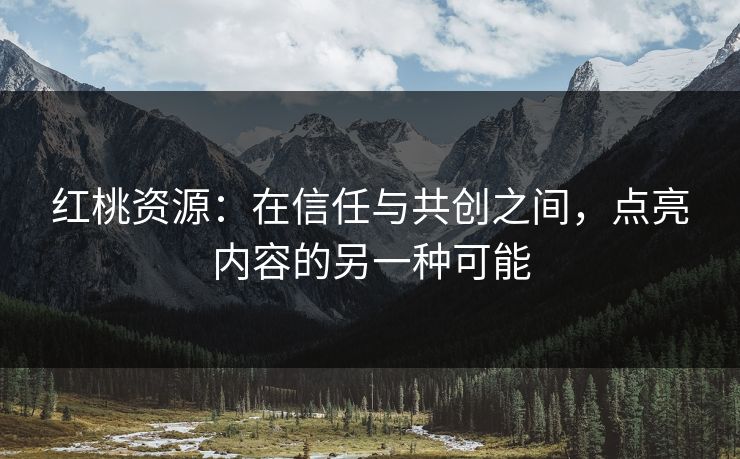 红桃资源：在信任与共创之间，点亮内容的另一种可能