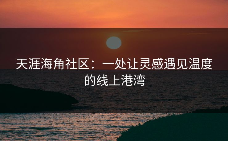 天涯海角社区：一处让灵感遇见温度的线上港湾