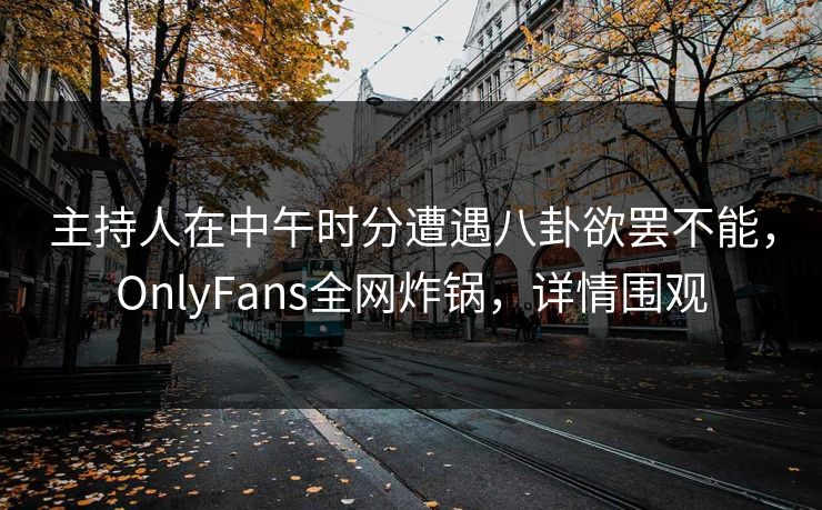主持人在中午时分遭遇八卦欲罢不能，OnlyFans全网炸锅，详情围观