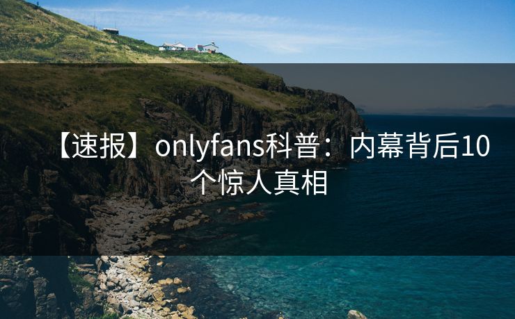 【速报】onlyfans科普：内幕背后10个惊人真相