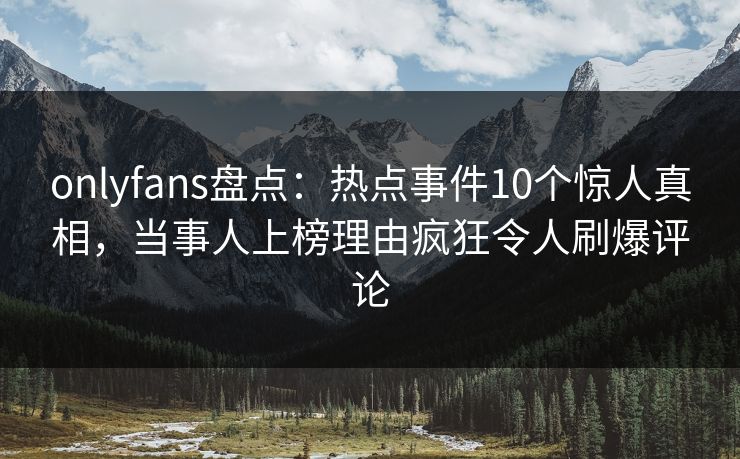 onlyfans盘点：热点事件10个惊人真相，当事人上榜理由疯狂令人刷爆评论
