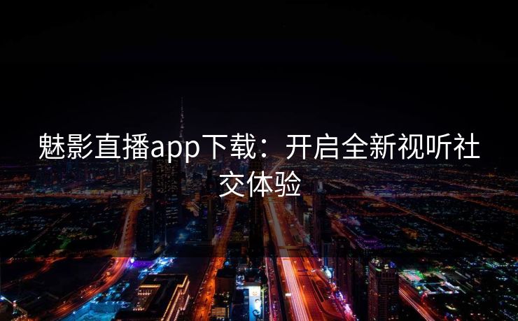 魅影直播app下载：开启全新视听社交体验