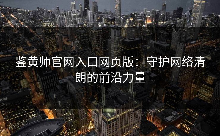 鉴黄师官网入口网页版：守护网络清朗的前沿力量