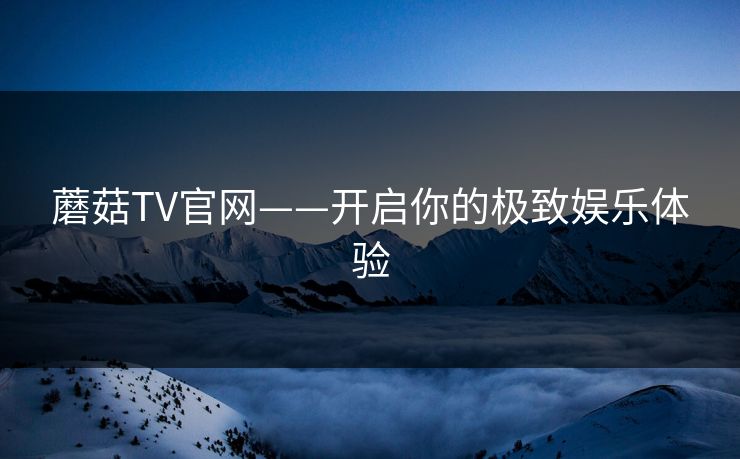 蘑菇TV官网——开启你的极致娱乐体验