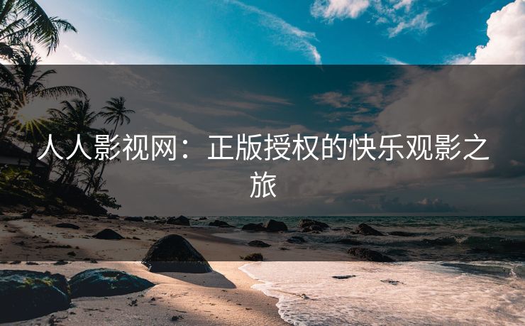 人人影视网:正版授权的快乐观影之旅 人人影视网:正版授权的快乐观影之旅