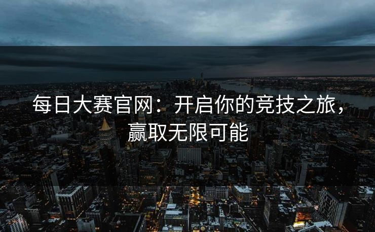 每日大赛官网：开启你的竞技之旅，赢取无限可能