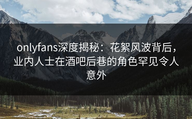 onlyfans深度揭秘:花絮风波背后,业内人士在酒吧后巷的角色罕见令人意外 onlyfans深度揭秘:花絮风波背后,业内人士在酒吧后巷的角色罕见令人意外