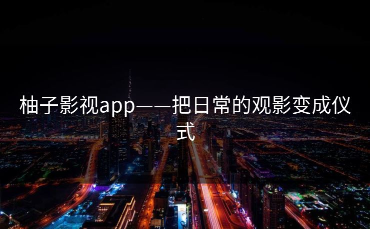 柚子影视app——把日常的观影变成仪式