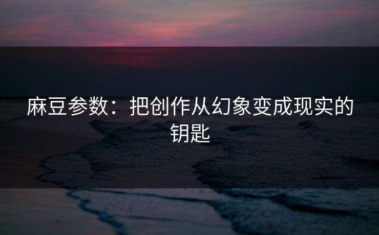 麻豆参数：把创作从幻象变成现实的钥匙