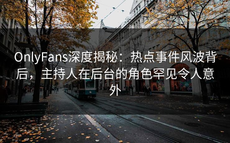 OnlyFans深度揭秘：热点事件风波背后，主持人在后台的角色罕见令人意外
