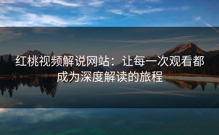 红桃视频解说网站：让每一次观看都成为深度解读的旅程