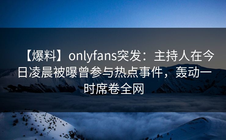 【爆料】onlyfans突发：主持人在今日凌晨被曝曾参与热点事件，轰动一时席卷全网