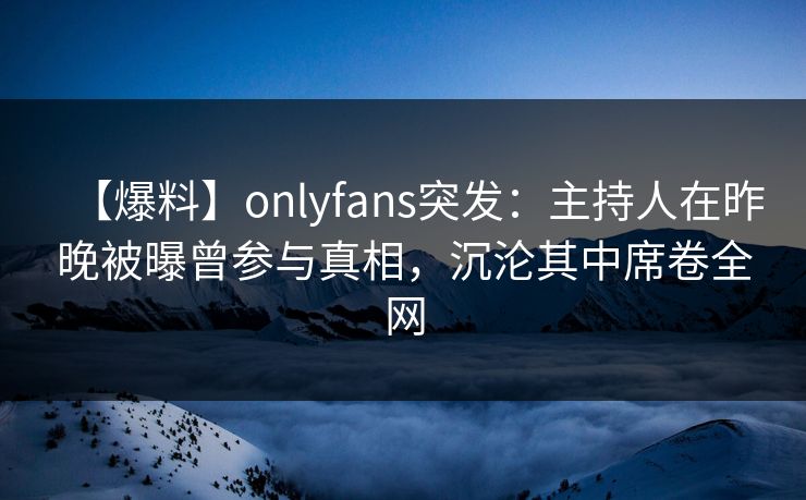 【爆料】onlyfans突发:主持人在昨晚被曝曾参与真相,沉沦其中席卷全网 【爆料】onlyfans突发:主持人在昨晚被曝曾参与真相,沉沦其中席卷全网