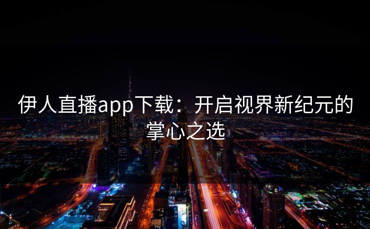 伊人直播app下载：开启视界新纪元的掌心之选