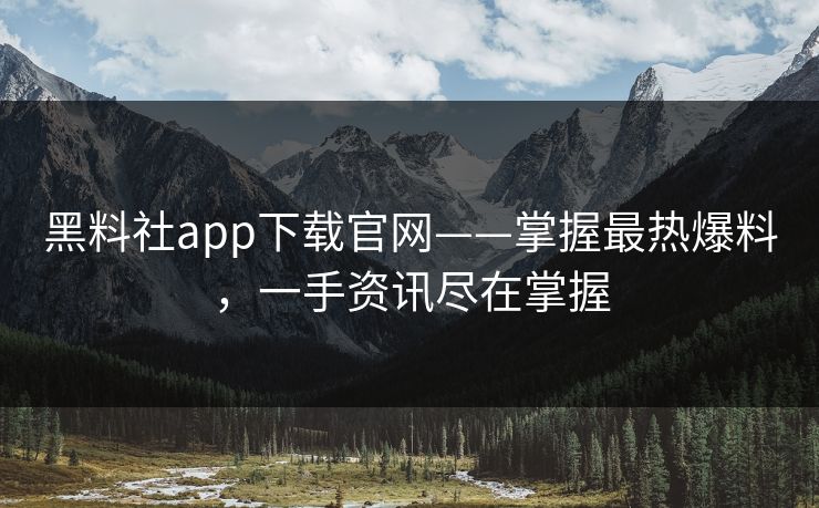 黑料社app下载官网——掌握最热爆料，一手资讯尽在掌握