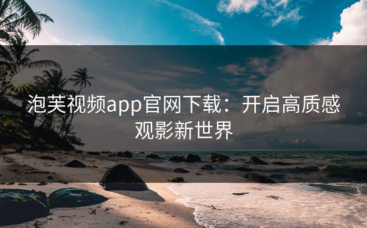 泡芙视频app官网下载：开启高质感观影新世界