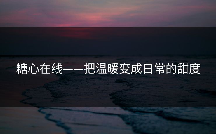 糖心在线——把温暖变成日常的甜度