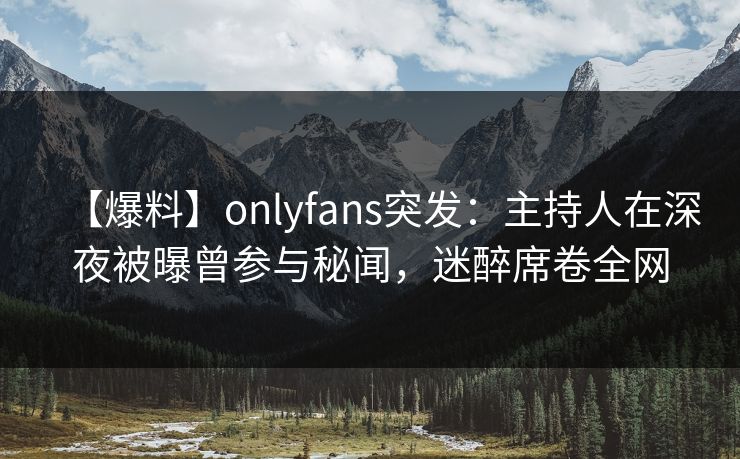 【爆料】onlyfans突发：主持人在深夜被曝曾参与秘闻，迷醉席卷全网