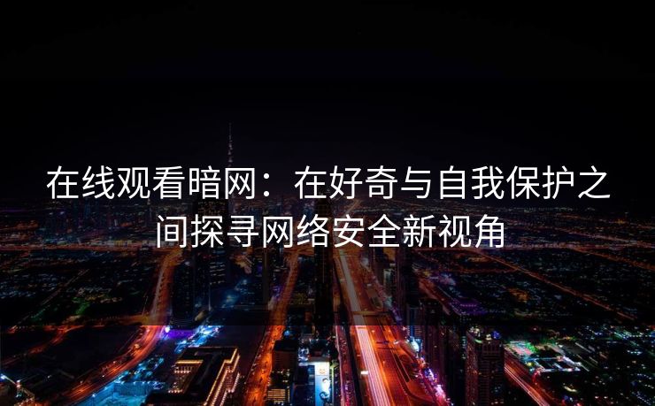 在线观看暗网：在好奇与自我保护之间探寻网络安全新视角