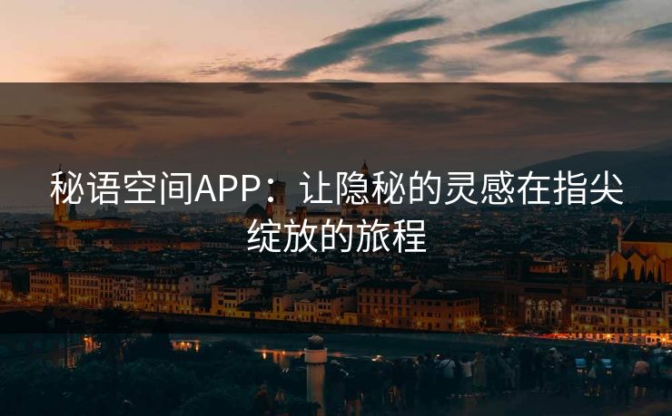 秘语空间APP：让隐秘的灵感在指尖绽放的旅程