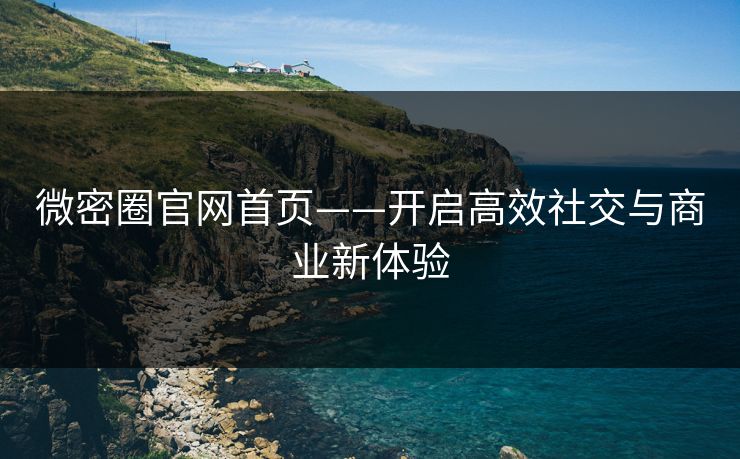 微密圈官网首页——开启高效社交与商业新体验