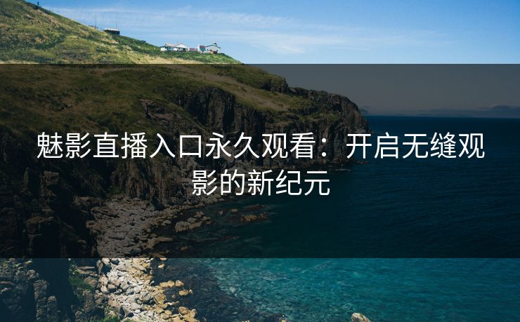 魅影直播入口永久观看：开启无缝观影的新纪元