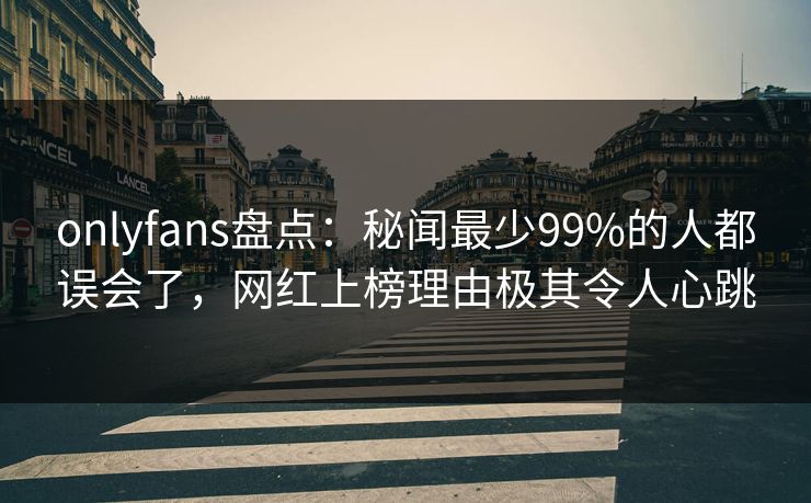 onlyfans盘点：秘闻最少99%的人都误会了，网红上榜理由极其令人心跳