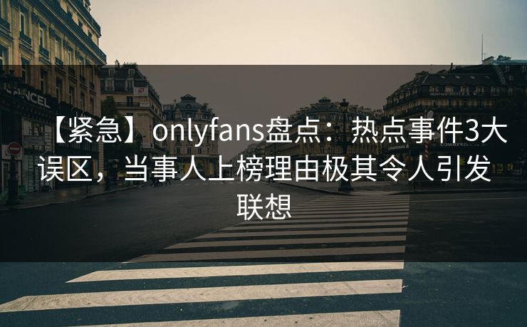 【紧急】onlyfans盘点：热点事件3大误区，当事人上榜理由极其令人引发联想