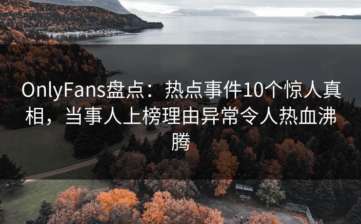 OnlyFans盘点：热点事件10个惊人真相，当事人上榜理由异常令人热血沸腾