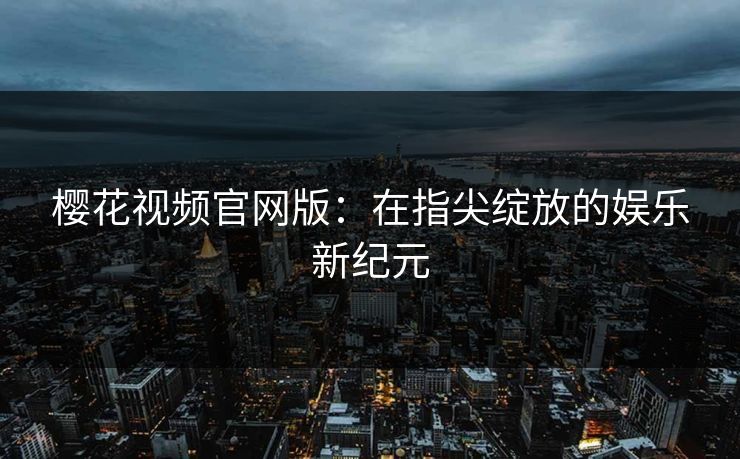 樱花视频官网版：在指尖绽放的娱乐新纪元