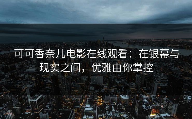 可可香奈儿电影在线观看：在银幕与现实之间，优雅由你掌控
