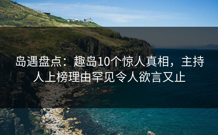 岛遇盘点：趣岛10个惊人真相，主持人上榜理由罕见令人欲言又止