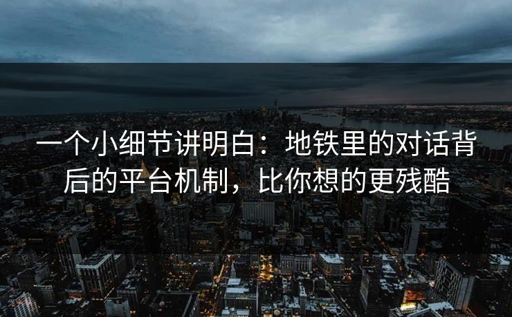 一个小细节讲明白：地铁里的对话背后的平台机制，比你想的更残酷